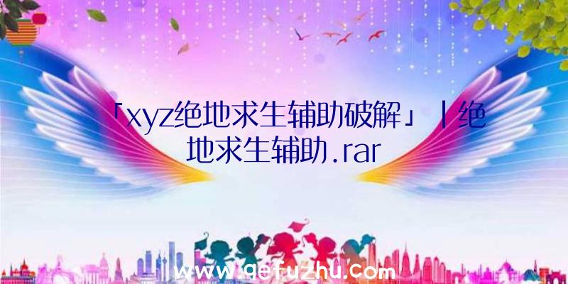 「xyz绝地求生辅助破解」|绝地求生辅助.rar